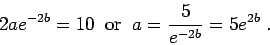 \begin{displaymath}2 a e^{-2b} = 10\;\;\mbox{or}\;\; a = \frac{5}{e^{-2b}} = 5 e^{2b}\;.\end{displaymath}