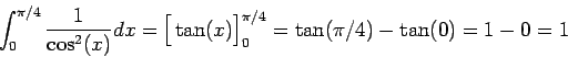 \begin{displaymath}\int_0^{\pi/4} \frac{1}{\cos^2(x)}dx = \Big[\tan(x)\Big]^{\pi/4}_0 = \tan(\pi/4) - \tan(0) = 1-0 = 1\end{displaymath}