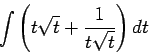 \begin{displaymath}\int \left(t \sqrt{t} + \frac{1}{t\sqrt{t}}\right)dt\end{displaymath}