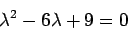 \begin{displaymath}\lambda^2 - 6\lambda + 9 = 0\end{displaymath}