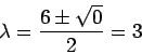 \begin{displaymath}\lambda = \frac{6 \pm \sqrt{0}}{2} = 3\end{displaymath}
