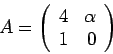 \begin{displaymath}A = \left(\begin{array}{rr}
4 & \alpha \\
1 & 0
\end{array}\right)\end{displaymath}