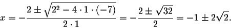 \begin{displaymath}x=-\frac{2\pm\sqrt{2^2-4\cdot 1\cdot (-7)}}{2\cdot 1}=-\frac{2\pm\sqrt{32}}{2}=-1\pm2\sqrt{2}.\end{displaymath}