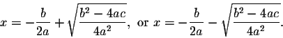 \begin{displaymath}x=-\frac{b}{2a}+\sqrt{\frac{b^2-4ac}{4a^2}}, \mbox{ or } x=-\frac{b}{2a}-\sqrt{\frac{b^2-4ac}{4a^2}}.\end{displaymath}