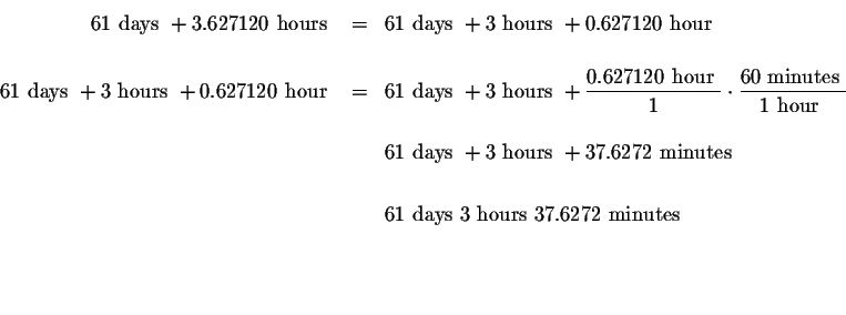 \begin{eqnarray*}61{ }\mbox{ days }+3.627120{ }\mbox{ hours } &=&61{ }\mbox{ day...
...\mbox{ hours }{ }37.6272{ }\mbox{ minutes } \\
&& \\
&& \\
&&
\end{eqnarray*}