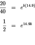 \begin{eqnarray*}\displaystyle \frac{20}{40} &=&e^{b\left( 14.9\right) } \\
&& \\
\displaystyle \frac{1}{2} &=&e^{14.9b} \\
&& \\
&&
\end{eqnarray*}