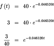 \begin{eqnarray*}f\left( t\right) &=&40\cdot e^{-0.046520t} \\
&& \\
3 &=&40\c...
...046520t} \\
&& \\
\displaystyle \frac{3}{40} &=&e^{-0.046520t}
\end{eqnarray*}