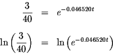 \begin{eqnarray*}\displaystyle \frac{3}{40} &=&e^{-0.046520t} \\
&& \\
\ln \le...
...laystyle \frac{3}{40}\right) &=&\ln \left( e^{-0.046520t}\right)
\end{eqnarray*}