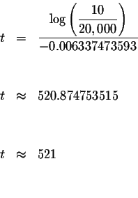 \begin{eqnarray*}t &=&\displaystyle \frac{\log \left( \displaystyle \frac{10}{20...
...x &520.874753515 \\
&& \\
&& \\
t &\approx &521 \\
&& \\
&&
\end{eqnarray*}