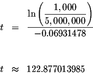 \begin{eqnarray*}t &=&\displaystyle \frac{\ln \left( \displaystyle \frac{1,000}{...
...ight) }{-0.06931478} \\
&& \\
&& \\
t &\approx &122.877013985
\end{eqnarray*}