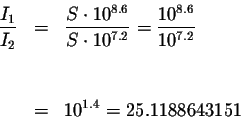 \begin{eqnarray*}\displaystyle \frac{I_{1}}{I_{2}} &=&\displaystyle \frac{S\cdot...
...10^{8.6}
}{10^{7.2}} \\
&& \\
&& \\
&=&10^{1.4}=25.1188643151
\end{eqnarray*}