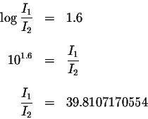 \begin{eqnarray*}\log \displaystyle \frac{I_{1}}{I_{2}} &=&1.6 \\
&& \\
10^{1....
...{2}}\\
&&\\
\displaystyle \frac{I_{1}}{I_{2}} &=&39.8107170554
\end{eqnarray*}