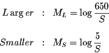 \begin{eqnarray*}L\arg er &:&M_{L}=\log \displaystyle \frac{650}{S} \\
&& \\
Smaller &:&M_{S}=\log \displaystyle \frac{5}{S}
\end{eqnarray*}