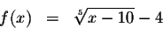 \begin{eqnarray*}f(x) &=&\sqrt[5]{x-10}-4 \\
&&
\end{eqnarray*}