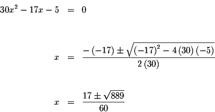 \begin{eqnarray*}30x^{2}-17x-5 &=&0 \\
&& \\
&& \\
x &=&\frac{-\left( -17\rig...
...( 30\right) } \\
&& \\
&& \\
x &=&\frac{17\pm \sqrt{889}}{60}
\end{eqnarray*}