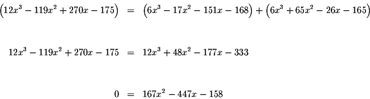 \begin{eqnarray*}\left( 12x^{3}-119x^{2}+270x-175\right) &=&\left(
6x^{3}-17x^{2...
...2x^{3}+48x^{2}-177x-333 \\
&& \\
&& \\
0 &=&167x^{2}-447x-158
\end{eqnarray*}