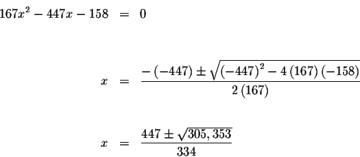 \begin{eqnarray*}167x^{2}-447x-158 &=&0 \\
&& \\
&& \\
x &=&\frac{-\left( -44...
...ight) } \\
&& \\
&& \\
x &=&\frac{447\pm \sqrt{305,353}}{334}
\end{eqnarray*}