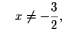 $\quad x\neq -\displaystyle \frac{3}{2},$