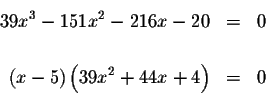 \begin{eqnarray*}39x^{3}-151x^{2}-216x-20 &=&0 \\
&& \\
\left( x-5\right) \left( 39x^{2}+44x+4\right) &=&0
\end{eqnarray*}