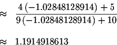 \begin{eqnarray*}&\approx &\displaystyle \frac{4\left( -1.02848128914\right) +5}...
...ft(
-1.02848128914\right) +10} \\
&& \\
&\approx &1.1914918613
\end{eqnarray*}