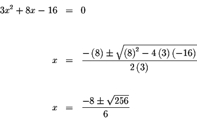 \begin{eqnarray*}3x^{2}+8x-16 &=&0 \\
&& \\
&& \\
x &=&\displaystyle \frac{-\...
... \\
&& \\
&& \\
x &=&\displaystyle \frac{-8\pm \sqrt{256}}{6}
\end{eqnarray*}