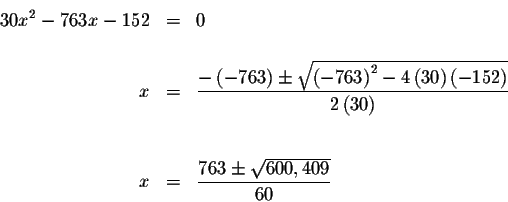 \begin{eqnarray*}30x^{2}-763x-152 &=&0 \\
&& \\
x &=&\displaystyle \frac{-\lef...
...& \\
&& \\
x &=&\displaystyle \frac{763\pm \sqrt{600,409}}{60}
\end{eqnarray*}