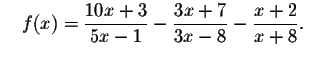 $\quad f(x)=\displaystyle \frac{10x+3}{5x-1}-
\displaystyle \frac{3x+7}{3x-8}-\displaystyle \frac{x+2}{x+8}\math\bf
{\bigskip\bigskip }.\quad $