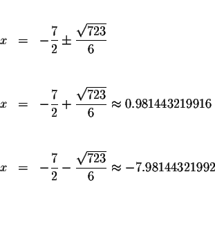 \begin{eqnarray*}&& \\
x &=&-\frac{7}{2}\pm \frac{\sqrt{723}}{6} \\
&& \\
&& ...
...-\frac{\sqrt{723}}{6}\approx -7.98144321992 \\
&& \\
&& \\
&&
\end{eqnarray*}