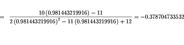 \begin{eqnarray*}&& \\
&=&\displaystyle \frac{10\left( 0.981443219916\right) -1...
... 0.981443219916\right) +12}=-0.378704733532 \\
&& \\
&& \\
&&
\end{eqnarray*}