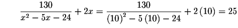 $\qquad \displaystyle \frac{130}{x^{2}-5x-24}+2x=\displaystyle \frac{130}{\left( 10\right)
^{2}-5\left( 10\right) -24}+2\left( 10\right) =25$