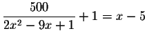 $\displaystyle \frac{500}{2x^{2}-9x+1}+1=x-5\bigskip$