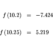 \begin{eqnarray*}&& \\
f\left( 10.2\right) &=&-7.424 \\
&& \\
f\left( 10.25\right) &=&5.219 \\
&&
\end{eqnarray*}