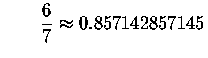 $\qquad \displaystyle \frac{6}{7}\approx 0.857142857145$