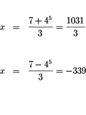 \begin{eqnarray*}&& \\
x &=&\displaystyle \frac{7+4^{5}}{3}=\displaystyle \frac...
...
x &=&\displaystyle \frac{7-4^{5}}{3}=-339 \\
&& \\
&& \\
&&
\end{eqnarray*}