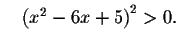 $\quad \left(
x^{2}-6x+5\right) ^{2}>0.$