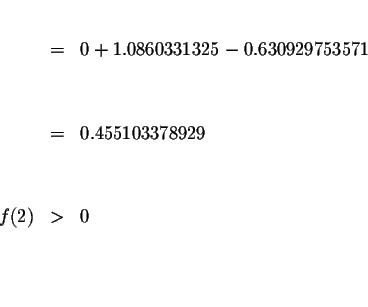 \begin{eqnarray*}&& \\
&=&0+1.0860331325-0.630929753571 \\
&& \\
&& \\
&=&0.455103378929 \\
&& \\
&& \\
f(2) &>&0 \\
&& \\
&& \\
&&
\end{eqnarray*}