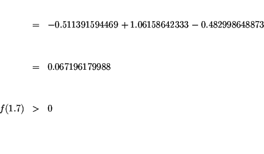 \begin{eqnarray*}&& \\
&=&-0.511391594469+1.06158642333-0.482998648873 \\
&& \...
....067196179988 \\
&& \\
&& \\
f(1.7) &>&0 \\
&& \\
&& \\
&&
\end{eqnarray*}