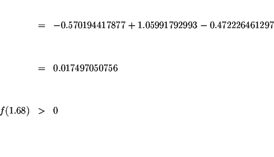 \begin{eqnarray*}&&\\
&=&-0.570194417877+1.05991792993-0.472226461297 \\
&& \\...
...017497050756 \\
&& \\
&& \\
f(1.68) &>&0 \\
&& \\
&& \\
&&
\end{eqnarray*}