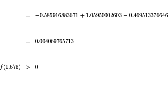 \begin{eqnarray*}&& \\
&=&-0.585916883671+1.05950002603-0.469513376646 \\
&& \...
...04069765713 \\
&& \\
&& \\
f(1.675) &>&0 \\
&& \\
&& \\
&&
\end{eqnarray*}