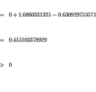 \begin{eqnarray*}&& \\
&=&0+1.0860331325-0.630929753571 \\
&& \\
&& \\
&=&0.455103378929 \\
&& \\
&& \\
&>&0 \\
&& \\
&& \\
&&
\end{eqnarray*}