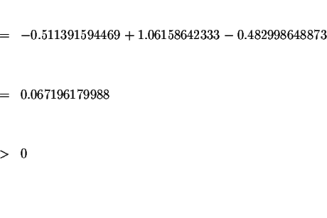 \begin{eqnarray*}&& \\
&=&-0.511391594469+1.06158642333-0.482998648873 \\
&& \...
...\
&=&0.067196179988 \\
&& \\
&& \\
&>&0 \\
&& \\
&& \\
&&
\end{eqnarray*}