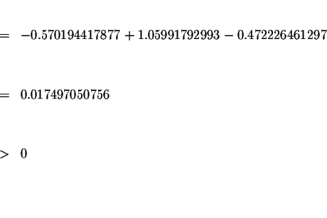 \begin{eqnarray*}&& \\
&=&-0.570194417877+1.05991792993-0.472226461297 \\
&& \...
...\
&=&0.017497050756 \\
&& \\
&& \\
&>&0 \\
&& \\
&& \\
&&
\end{eqnarray*}