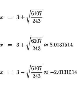 \begin{eqnarray*}&& \\
x &=&3\pm \sqrt{\displaystyle \frac{6107}{243}} \\
&& \...
...aystyle \frac{6107}{243}}\approx -2.0131514 \\
&& \\
&& \\
&&
\end{eqnarray*}