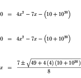 \begin{eqnarray*}&& \\
0 &=&4x^{2}-7x-\left( 10+10^{20}\right) \\
&& \\
&& \\...
... \sqrt{49+4\left( 4\right) \left( 10+10^{20}\right) }}{8} \\
&&
\end{eqnarray*}