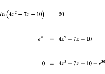 \begin{eqnarray*}&& \\
ln\left( 4x^{2}-7x-10\right) &=&20 \\
&& \\
&& \\
e^{...
...=&4x^{2}-7x-10 \\
&& \\
&& \\
0 &=&4x^{2}-7x-10-e^{20} \\
&&
\end{eqnarray*}