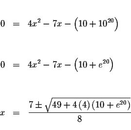 \begin{eqnarray*}&& \\
0 &=&4x^{2}-7x-\left( 10+10^{20}\right) \\
&& \\
&& \\...
...m \sqrt{49+4\left( 4\right) \left( 10+e^{20}\right) }}{8} \\
&&
\end{eqnarray*}