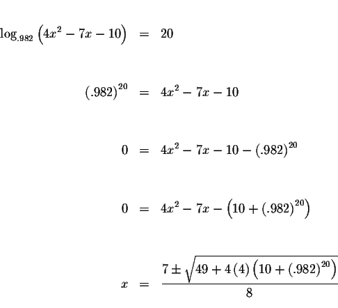 \begin{eqnarray*}&& \\
\log _{.982}\left( 4x^{2}-7x-10\right) &=&20 \\
&& \\
...
... 4\right) \left( 10+\left( .982\right)
^{20}\right) }}{8} \\
&&
\end{eqnarray*}