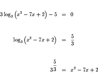 \begin{eqnarray*}&& \\
3\log _{3}\left( x^{2}-7x+2\right) -5 &=&0 \\
&& \\
&&...
...&& \\
&& \\
3^{\displaystyle \frac{5}{3}} &=&x^{2}-7x+2 \\
&&
\end{eqnarray*}