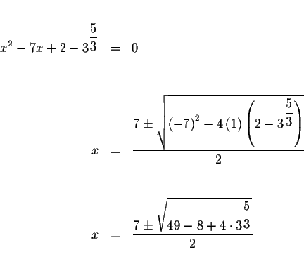 \begin{eqnarray*}&& \\
x^{2}-7x+2-3^{\displaystyle \frac{5}{3}} &=&0 \\
&& \\ ...
...7\pm \sqrt{49-8+4\cdot 3^{\displaystyle \frac{5}{3}}}}{2} \\
&&
\end{eqnarray*}