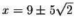 $x=9\pm 5\sqrt{2}$